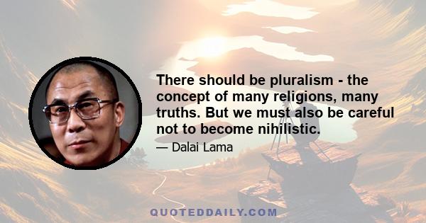 There should be pluralism - the concept of many religions, many truths. But we must also be careful not to become nihilistic.