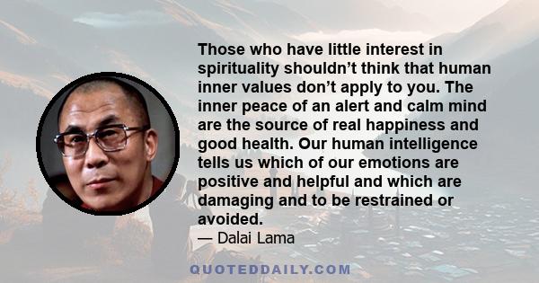 Those who have little interest in spirituality shouldn’t think that human inner values don’t apply to you. The inner peace of an alert and calm mind are the source of real happiness and good health. Our human