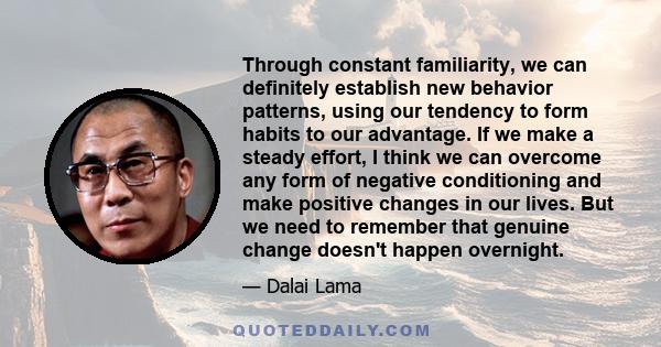 Through constant familiarity, we can definitely establish new behavior patterns, using our tendency to form habits to our advantage. If we make a steady effort, I think we can overcome any form of negative conditioning