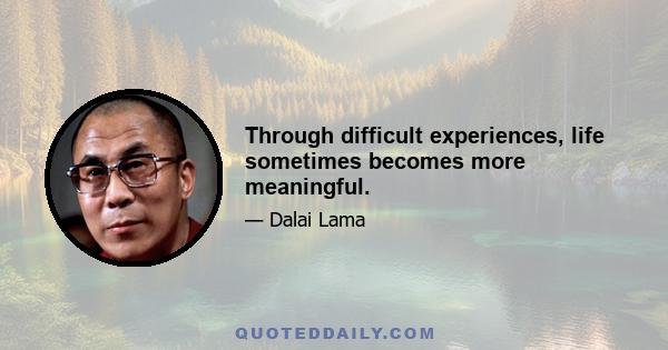 Through difficult experiences, life sometimes becomes more meaningful.