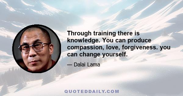 Through training there is knowledge. You can produce compassion, love, forgiveness. you can change yourself.