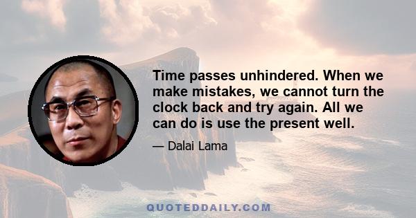 Time passes unhindered. When we make mistakes, we cannot turn the clock back and try again. All we can do is use the present well.