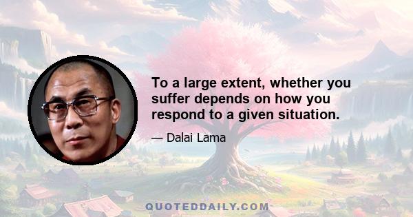 To a large extent, whether you suffer depends on how you respond to a given situation.