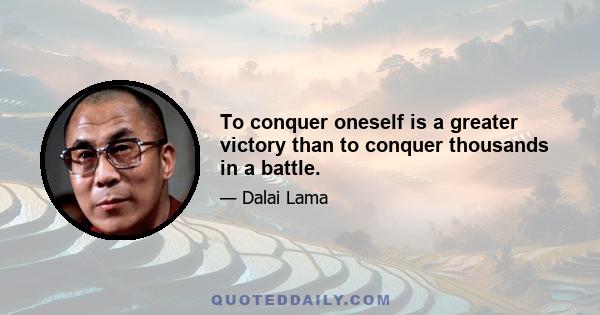 To conquer oneself is a greater victory than to conquer thousands in a battle.