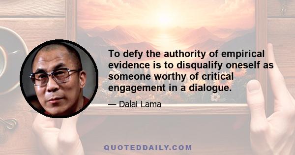 To defy the authority of empirical evidence is to disqualify oneself as someone worthy of critical engagement in a dialogue.