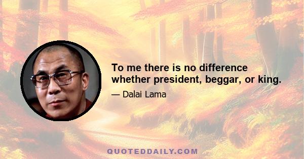 To me there is no difference whether president, beggar, or king.