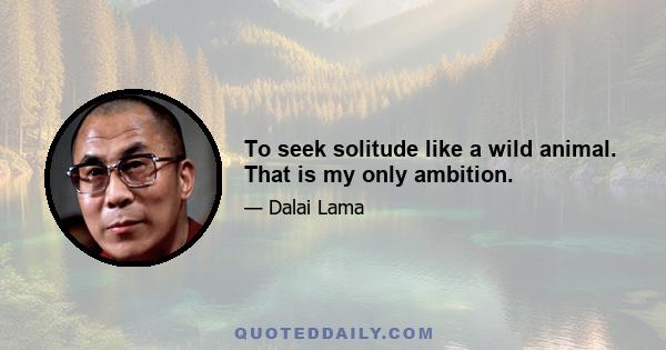 To seek solitude like a wild animal. That is my only ambition.