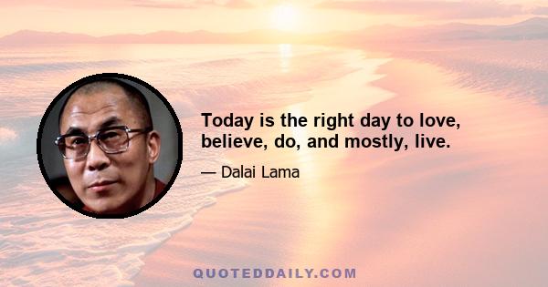 Today is the right day to love, believe, do, and mostly, live.