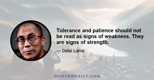 Tolerance and patience should not be read as signs of weakness. They are signs of strength.