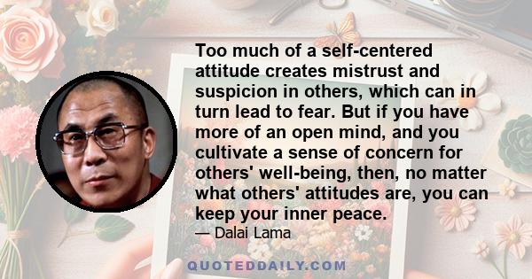 Too much of a self-centered attitude creates mistrust and suspicion in others, which can in turn lead to fear. But if you have more of an open mind, and you cultivate a sense of concern for others' well-being, then, no