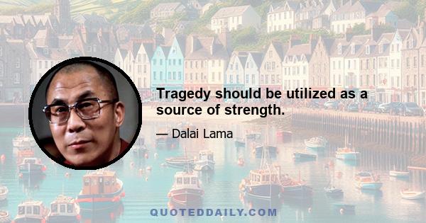 Tragedy should be utilized as a source of strength.