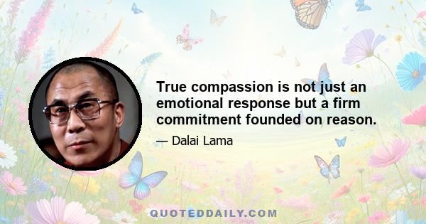 True compassion is not just an emotional response but a firm commitment founded on reason.