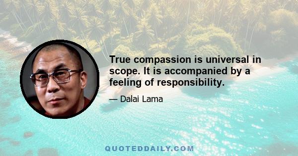 True compassion is universal in scope. It is accompanied by a feeling of responsibility.