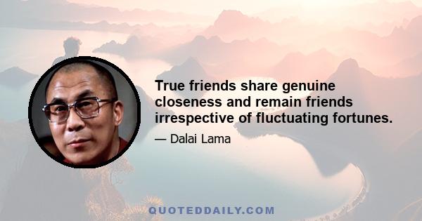 True friends share genuine closeness and remain friends irrespective of fluctuating fortunes.