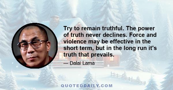 Try to remain truthful. The power of truth never declines. Force and violence may be effective in the short term, but in the long run it's truth that prevails.