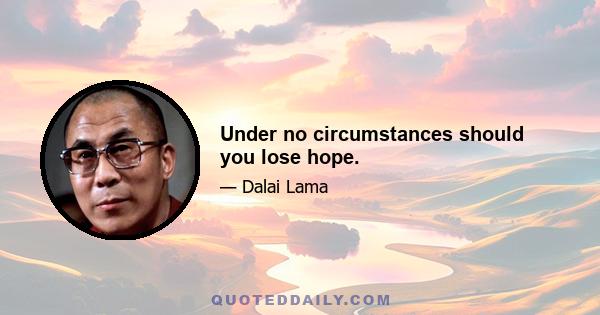 Under no circumstances should you lose hope.