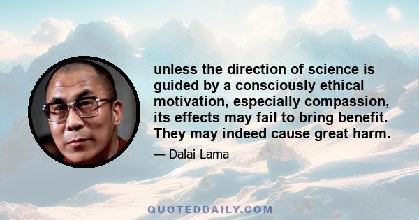 unless the direction of science is guided by a consciously ethical motivation, especially compassion, its effects may fail to bring benefit. They may indeed cause great harm.