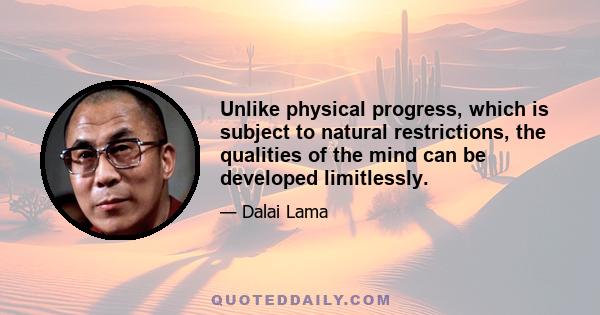 Unlike physical progress, which is subject to natural restrictions, the qualities of the mind can be developed limitlessly.