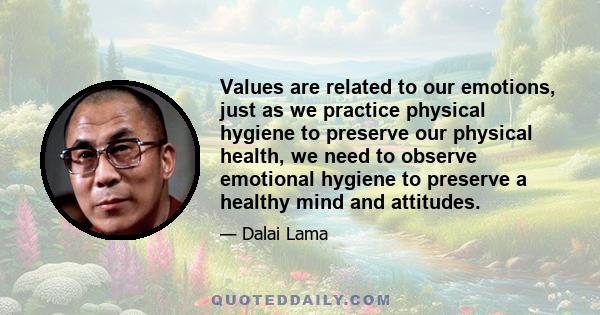 Values are related to our emotions, just as we practice physical hygiene to preserve our physical health, we need to observe emotional hygiene to preserve a healthy mind and attitudes.