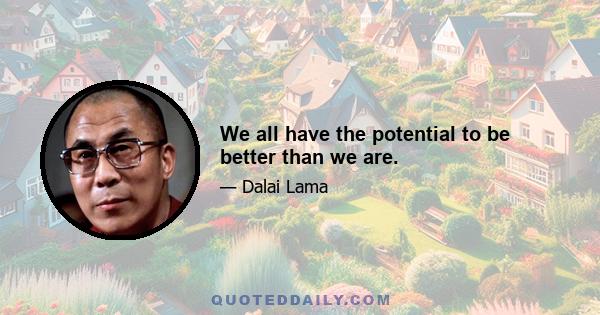 We all have the potential to be better than we are.