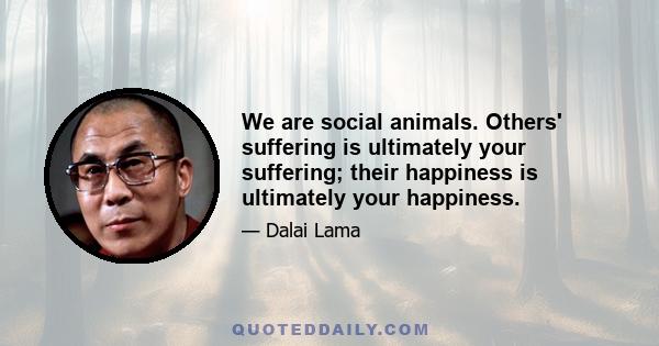 We are social animals. Others' suffering is ultimately your suffering; their happiness is ultimately your happiness.