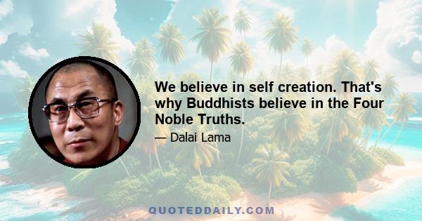 We believe in self creation. That's why Buddhists believe in the Four Noble Truths.