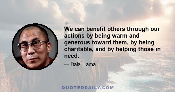 We can benefit others through our actions by being warm and generous toward them, by being charitable, and by helping those in need.