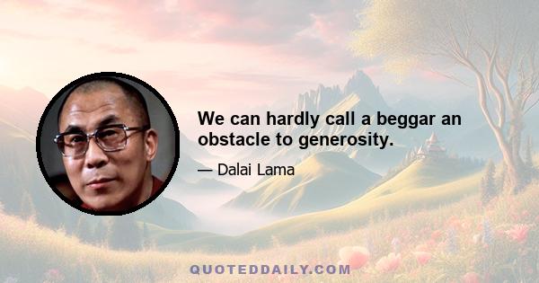 We can hardly call a beggar an obstacle to generosity.