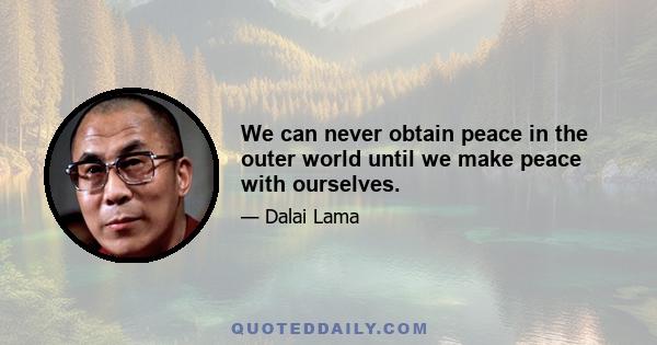 We can never obtain peace in the outer world until we make peace with ourselves.