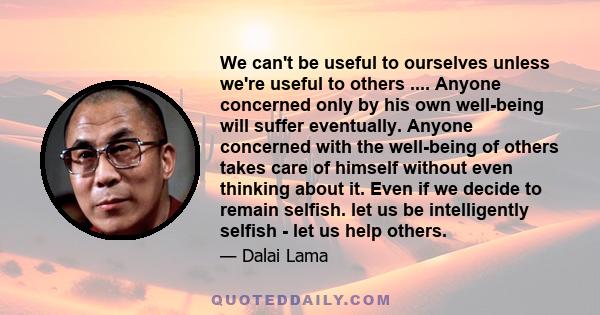 We can't be useful to ourselves unless we're useful to others .... Anyone concerned only by his own well-being will suffer eventually. Anyone concerned with the well-being of others takes care of himself without even