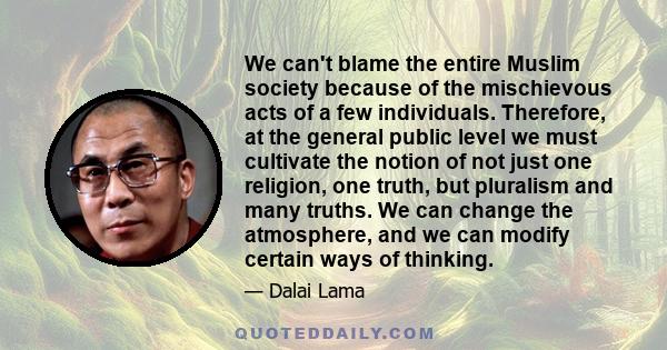 We can't blame the entire Muslim society because of the mischievous acts of a few individuals. Therefore, at the general public level we must cultivate the notion of not just one religion, one truth, but pluralism and