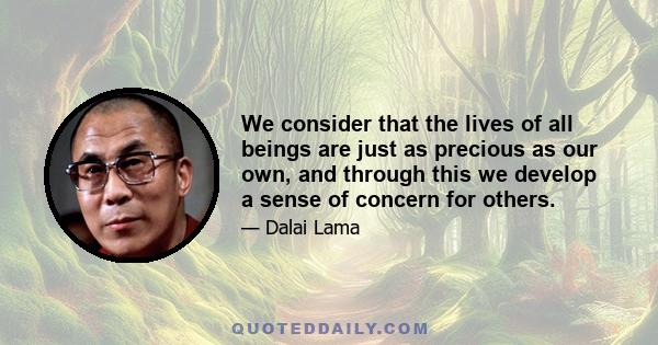 We consider that the lives of all beings are just as precious as our own, and through this we develop a sense of concern for others.