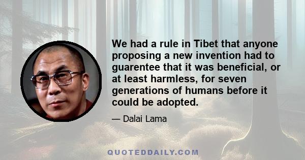 We had a rule in Tibet that anyone proposing a new invention had to guarentee that it was beneficial, or at least harmless, for seven generations of humans before it could be adopted.