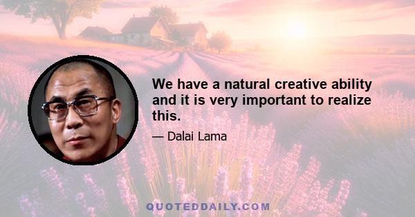 We have a natural creative ability and it is very important to realize this.