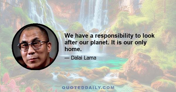 We have a responsibility to look after our planet. It is our only home.