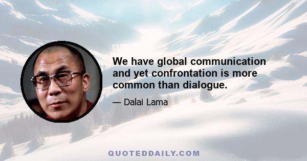 We have global communication and yet confrontation is more common than dialogue.