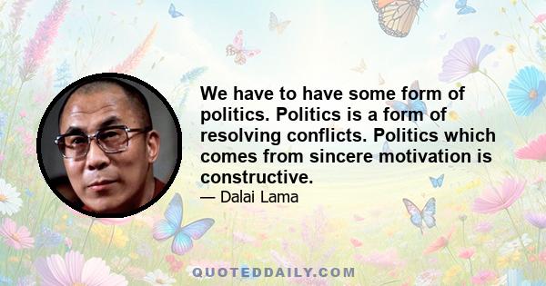 We have to have some form of politics. Politics is a form of resolving conflicts. Politics which comes from sincere motivation is constructive.