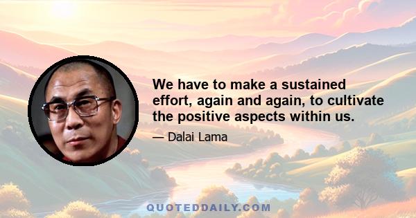 We have to make a sustained effort, again and again, to cultivate the positive aspects within us.