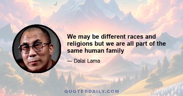 We may be different races and religions but we are all part of the same human family