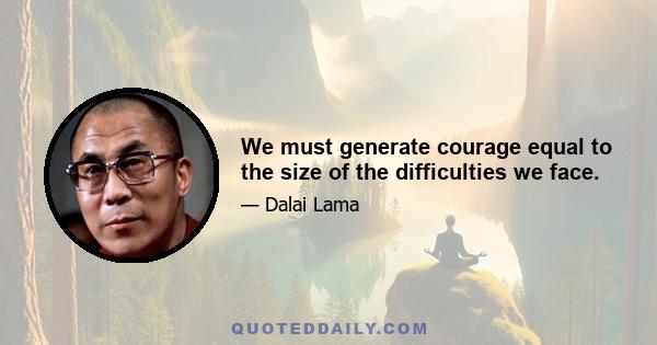 We must generate courage equal to the size of the difficulties we face.