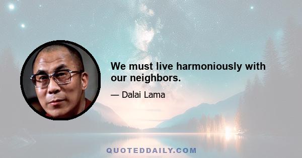 We must live harmoniously with our neighbors.