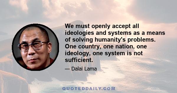 We must openly accept all ideologies and systems as a means of solving humanity's problems. One country, one nation, one ideology, one system is not sufficient.