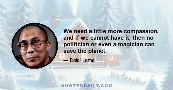 We need a little more compassion, and if we cannot have it, then no politician or even a magician can save the planet.