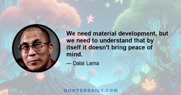 We need material development, but we need to understand that by itself it doesn't bring peace of mind.