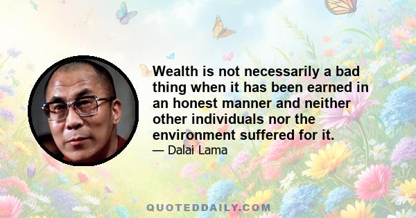 Wealth is not necessarily a bad thing when it has been earned in an honest manner and neither other individuals nor the environment suffered for it.