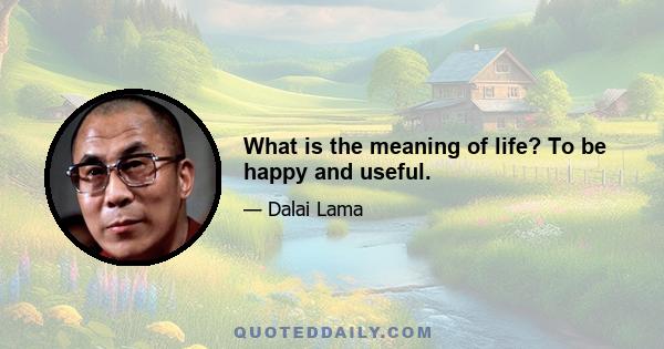 What is the meaning of life? To be happy and useful.