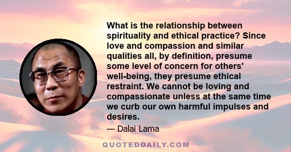 What is the relationship between spirituality and ethical practice? Since love and compassion and similar qualities all, by definition, presume some level of concern for others' well-being, they presume ethical