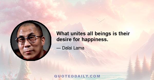 What unites all beings is their desire for happiness.