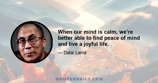 When our mind is calm, we’re better able to find peace of mind and live a joyful life.