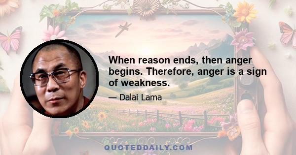 When reason ends, then anger begins. Therefore, anger is a sign of weakness.